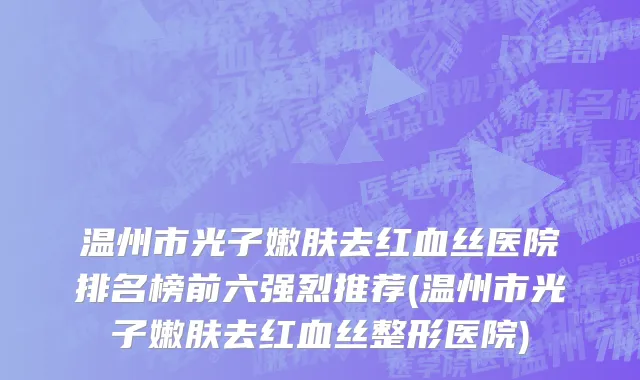 温州市光子嫩肤去红血丝医院排名榜前六强烈推荐(温州市光子嫩肤去红血丝整形医院)