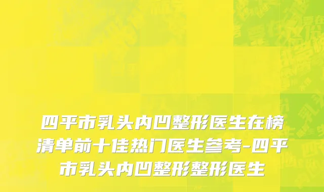四平市乳头内凹整形医生在榜清单前十佳热门医生参考-四平市乳头内凹整形整形医生