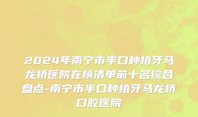 2024年南宁市半口种植牙马龙桥医院在榜清单前十名综合盘点-南宁市半口种植牙马龙桥口腔医院