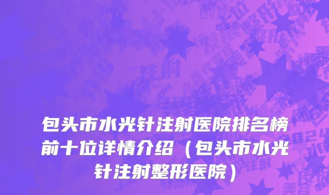包头市水光针注射医院排名榜前十位详情介绍（包头市水光针注射整形医院）