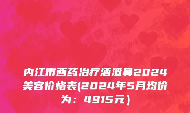 内江市西药治疗酒渣鼻2024美容价格表(2024年5月均价为：4915元）