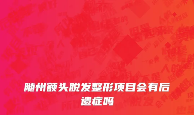 随州额头脱发整形项目会有后遗症吗