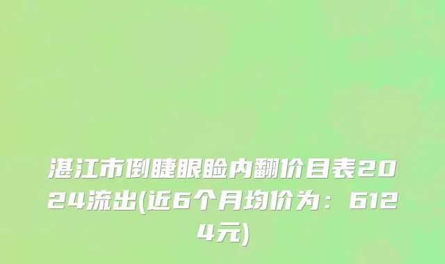 湛江市倒睫眼睑内翻价目表2024流出(近6个月均价为：6124元)