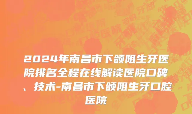 2024年南昌市下颌阻生牙医院排名全程在线解读医院口碑、技术-南昌市下颌阻生牙口腔医院