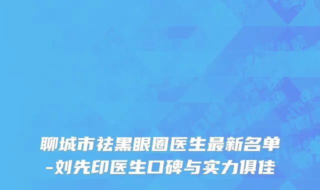 聊城市祛黑眼圈医生最新名单-刘先印医生口碑与实力俱佳