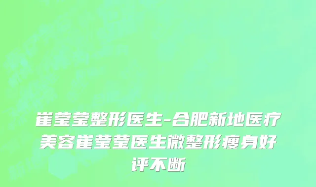 崔莹莹整形医生-合肥新地医疗美容崔莹莹医生微整形瘦身好评不断