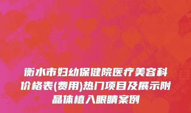 衡水市妇幼保健院医疗美容科价格表(费用)热门项目及展示附晶体植入眼睛案例