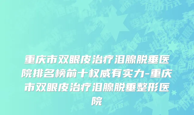 重庆市双眼皮治疗泪腺脱垂医院排名榜前十权威有实力-重庆市双眼皮治疗泪腺脱垂整形医院