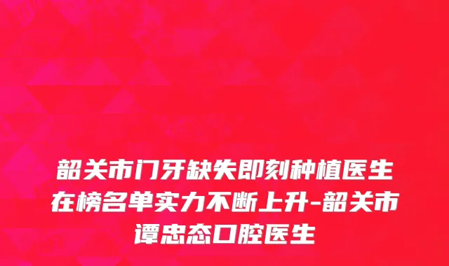 韶关市门牙缺失即刻种植医生在榜名单实力不断上升-韶关市谭忠态口腔医生