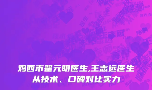 鸡西市翟元明医生,王志远医生从技术、口碑对比实力