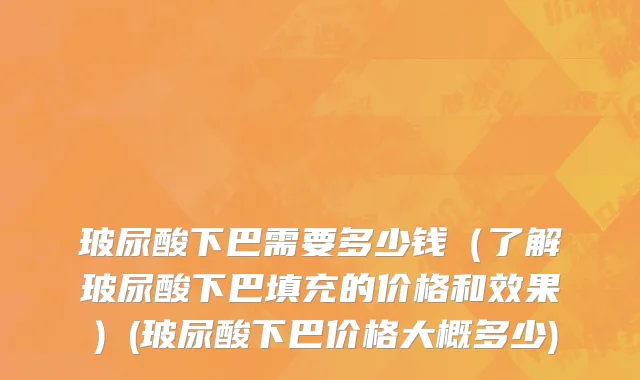 玻尿酸下巴需要多少钱（了解玻尿酸下巴填充的价格和效果）(玻尿酸下巴价格大概多少)