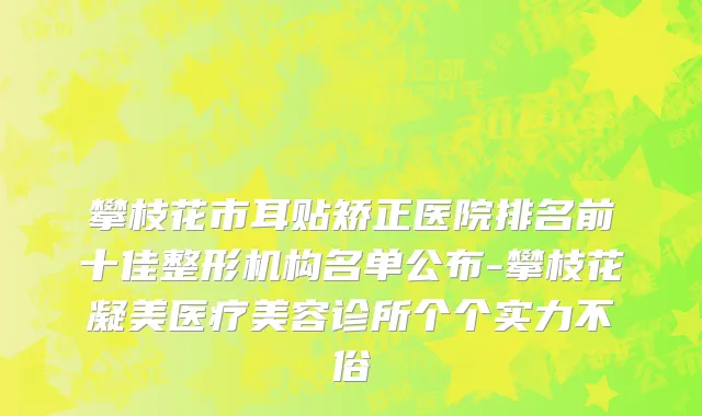攀枝花市耳贴矫正医院排名前十佳整形机构名单公布-攀枝花凝美医疗美容诊所个个实力不俗
