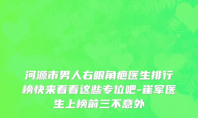 河源市男人右眼角疤医生排行榜快来看看这些专位吧-崔军医生上榜前三不意外
