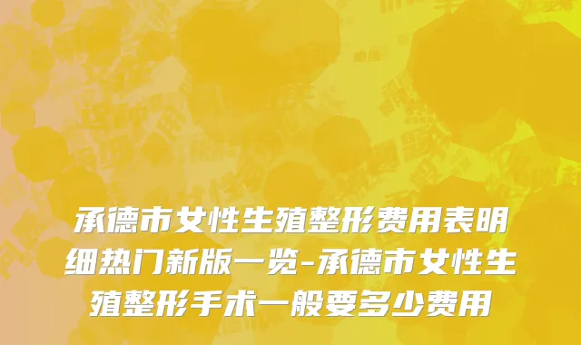 承德市女性生殖整形费用表明细热门新版一览-承德市女性生殖整形手术一般要多少费用