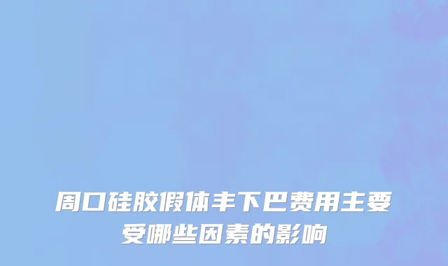 周口硅胶假体丰下巴费用主要受哪些因素的影响