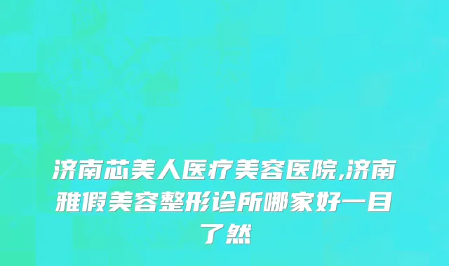 济南芯美人医疗美容医院,济南雅假美容整形诊所哪家好一目了然