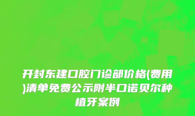 开封东建口腔门诊部价格(费用)清单免费公示附半口诺贝尔种植牙案例