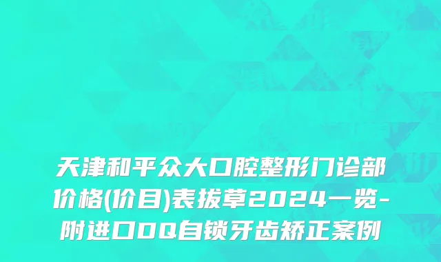 天津和平众大口腔整形门诊部价格(价目)表拔草2024一览-附进口DQ自锁牙齿矫正案例