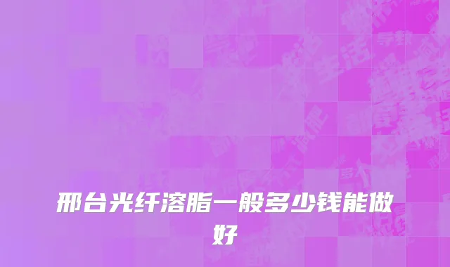 邢台光纤溶脂一般多少钱能做好