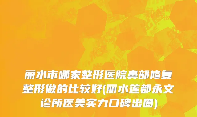 丽水市哪家整形医院鼻部修复整形做的比较好(丽水莲都永文诊所医美实力口碑出圈)
