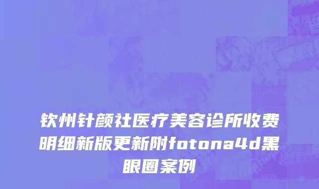 钦州针颜社医疗美容诊所收费明细新版更新附fotona4d黑眼圈案例