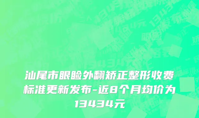 汕尾市眼睑外翻矫正整形收费标准更新发布-近8个月均价为13434元