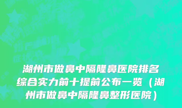 湖州市做鼻中隔隆鼻医院排名综合实力前十提前公布一览（湖州市做鼻中隔隆鼻整形医院）