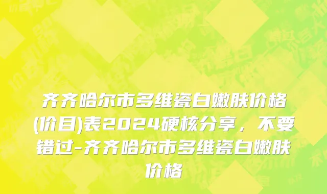 齐齐哈尔市多维瓷白嫩肤价格(价目)表2024硬核分享，不要错过-齐齐哈尔市多维瓷白嫩肤价格