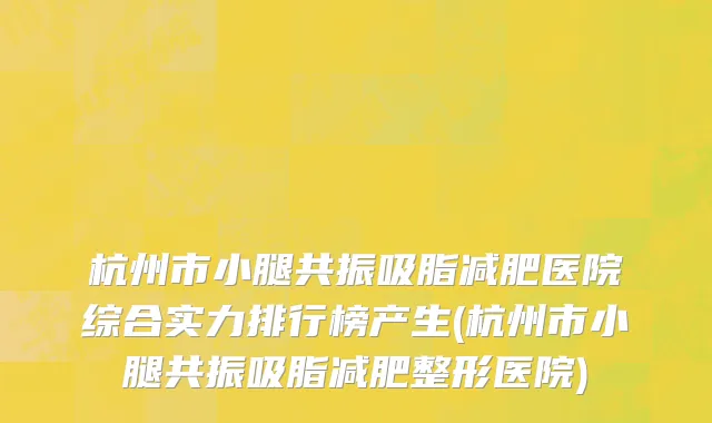杭州市小腿共振吸脂减肥医院综合实力排行榜产生(杭州市小腿共振吸脂减肥整形医院)