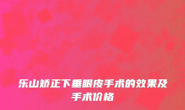 乐山矫正下垂眼皮手术的效果及手术价格