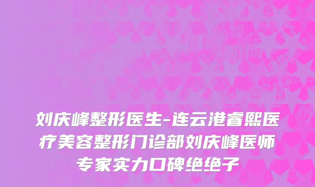 刘庆峰整形医生-连云港睿熙医疗美容整形门诊部刘庆峰医师专家实力口碑绝绝子