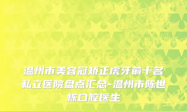 温州市美容冠矫正虎牙前十名私立医院盘点汇总-温州市陈世栋口腔医生