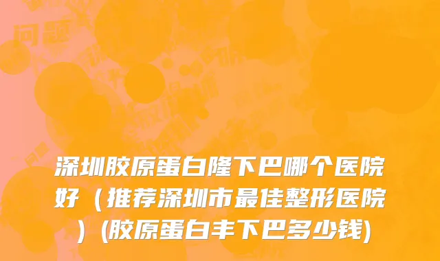 深圳胶原蛋白隆下巴哪个医院好（推荐深圳市最佳整形医院）(胶原蛋白丰下巴多少钱)