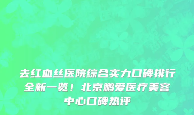 去红血丝医院综合实力口碑排行全新一览！北京鹏爱医疗美容中心口碑热评
