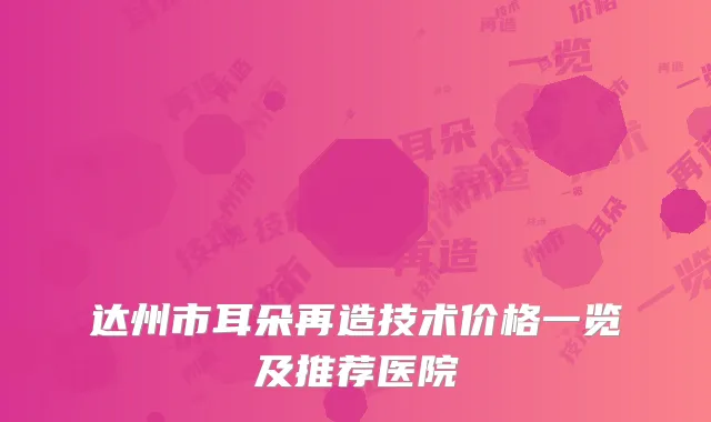 达州市耳朵再造技术价格一览及推荐医院