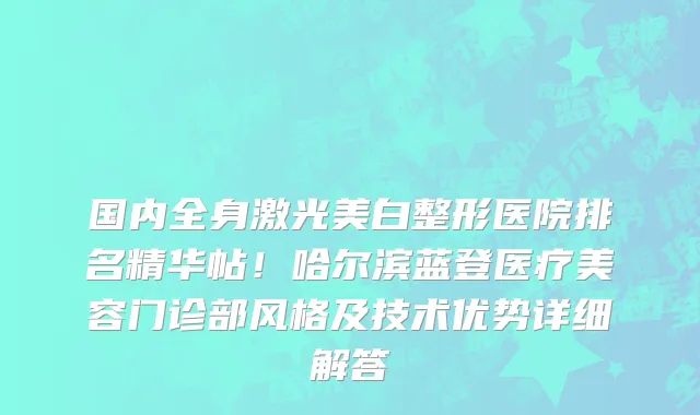 国内全身激光美白整形医院排名精华帖!哈尔滨蓝登医疗美容门诊部风格及技术优势详细解答