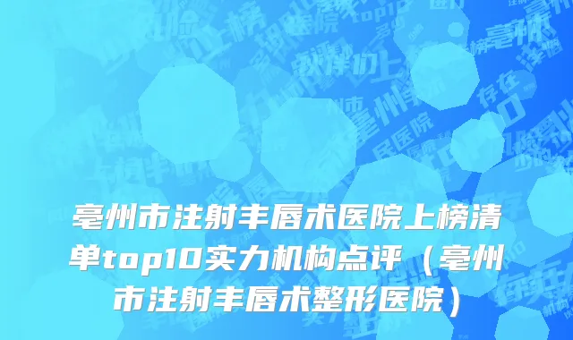 亳州市注射丰唇术医院上榜清单top10实力机构点评（亳州市注射丰唇术整形医院）