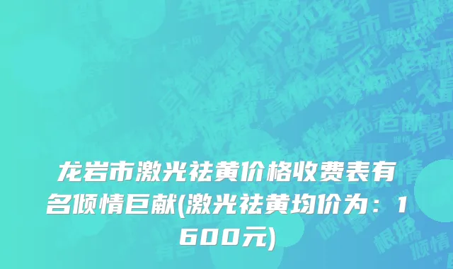 龙岩市激光祛黄价格收费表有名倾情巨献(激光祛黄均价为：1600元)