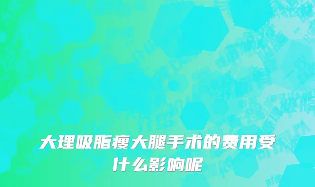 大理吸脂瘦大腿手术的费用受什么影响呢