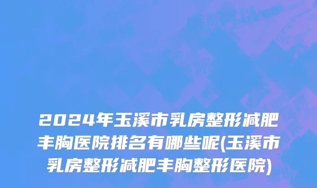 2024年玉溪市乳房整形减肥丰胸医院排名有哪些呢(玉溪市乳房整形减肥丰胸整形医院)