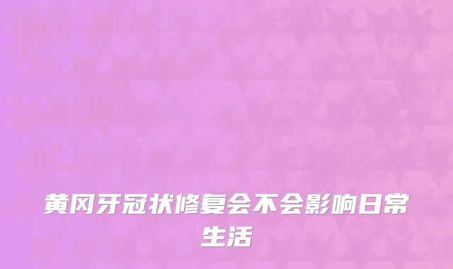 黄冈牙冠状修复会不会影响日常生活