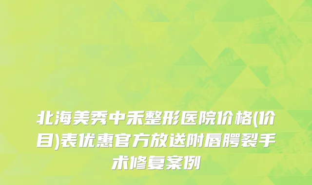 北海美秀中禾整形医院价格(价目)表优惠官方放送附唇腭裂手术修复案例