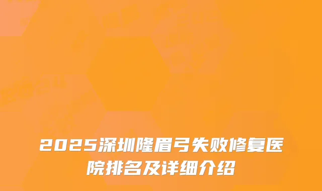 2025深圳隆眉弓失败修复医院排名及详细介绍