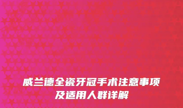 威兰德全瓷牙冠手术注意事项及适用人群详解