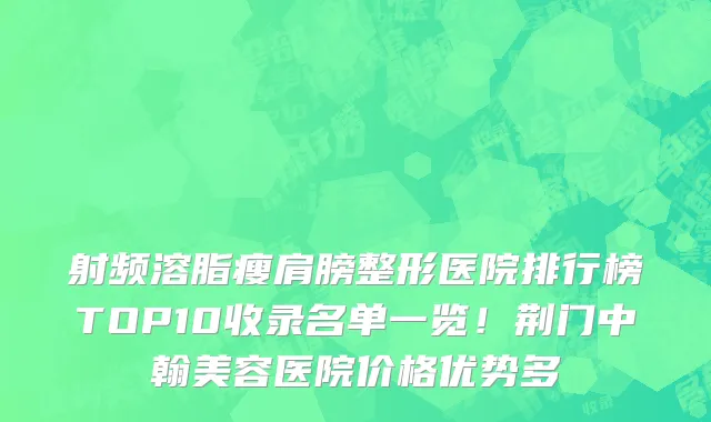 射频溶脂瘦肩膀整形医院排行榜TOP10收录名单一览!荆门中翰美容医院价格优势多