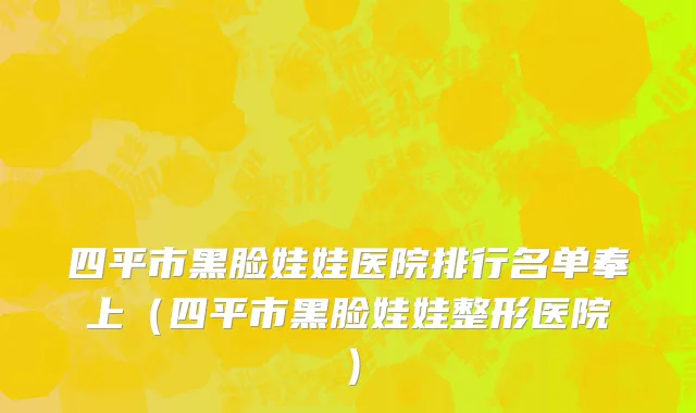 四平市黑脸娃娃医院排行名单奉上（四平市黑脸娃娃整形医院）