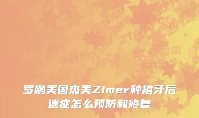 罗鹏美国杰美Zimer种植牙后遗症怎么预防和修复