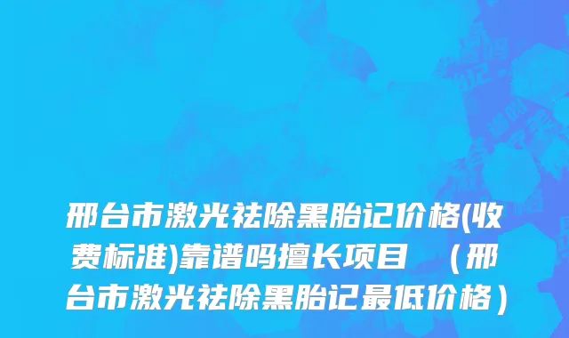 邢台市激光祛除黑胎记价格(收费标准)靠谱吗擅长项目 （邢台市激光祛除黑胎记最低价格）