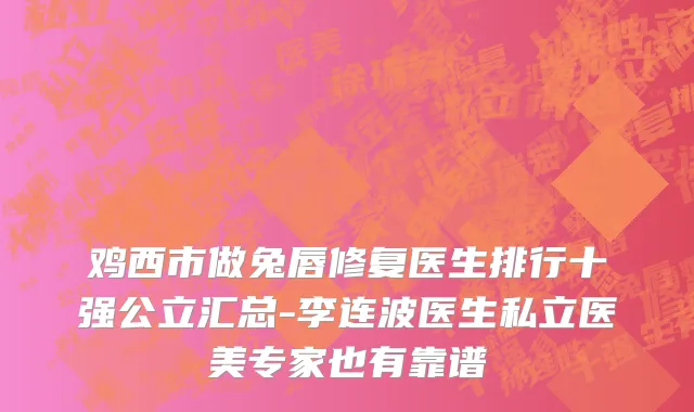 鸡西市做兔唇修复医生排行十强公立汇总-李连波医生私立医美专家也有靠谱