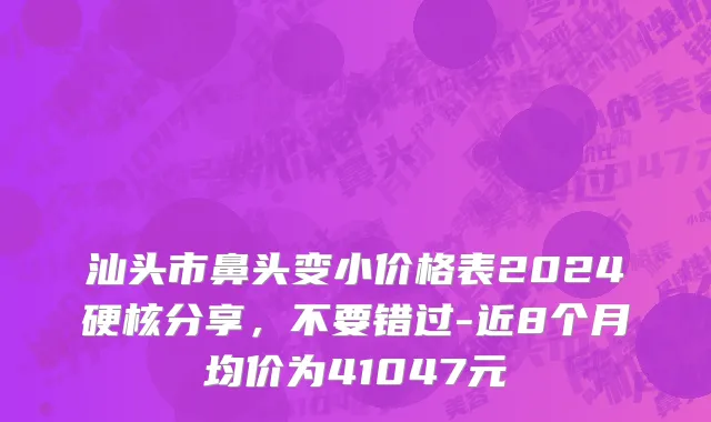 汕头市鼻头变小价格表2024硬核分享，不要错过-近8个月均价为41047元